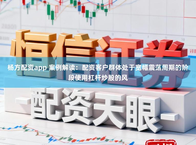 杨方配资app 案例解读：配资客户群体处于宽幅震荡周期的阶段使用杠杆炒股的风