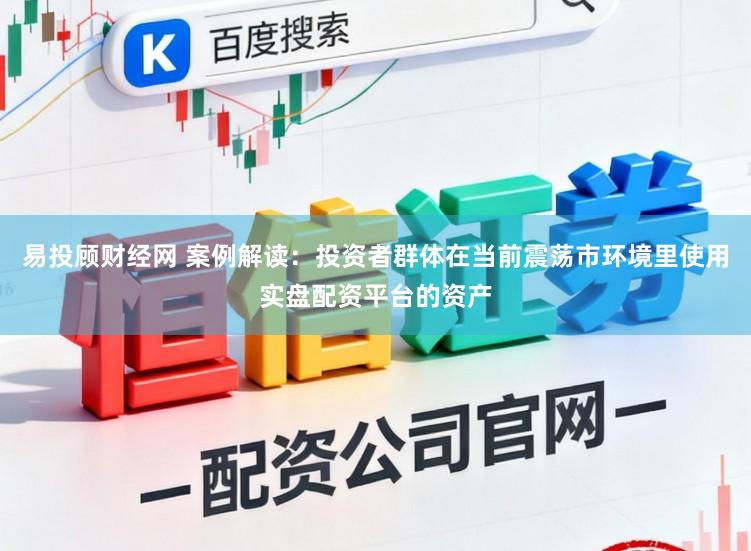 易投顾财经网 案例解读：投资者群体在当前震荡市环境里使用实盘配资平台的资产