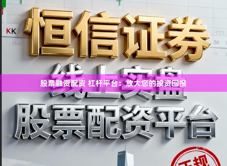 股票融资配资 杠杆平台：放大您的投资回报