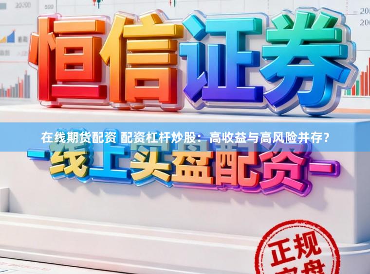 在线期货配资 配资杠杆炒股：高收益与高风险并存？