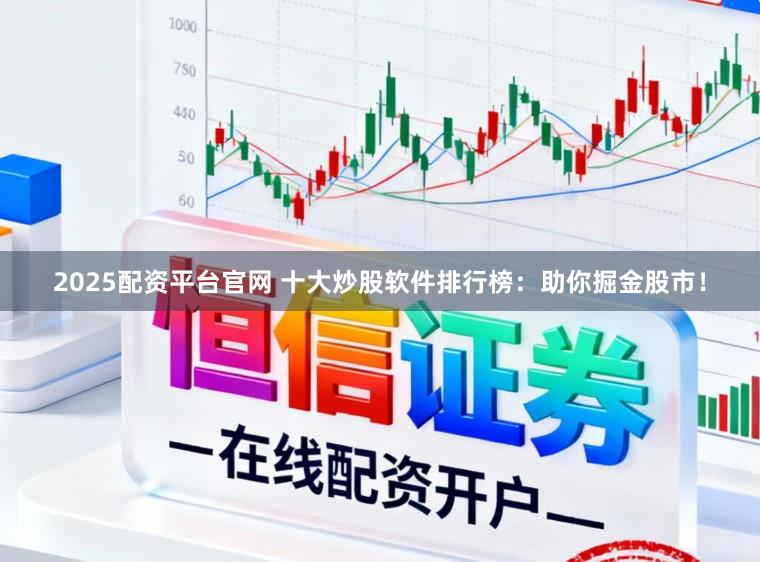 2025配资平台官网 十大炒股软件排行榜：助你掘金股市！