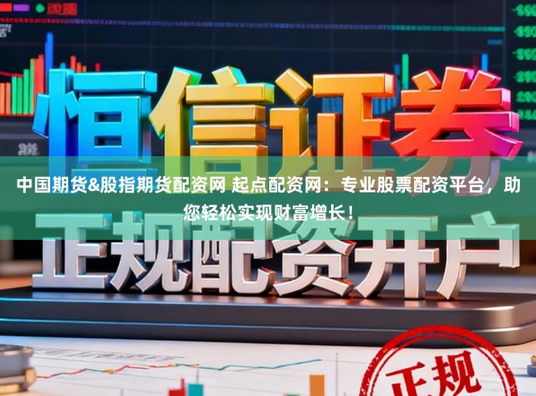 中国期货&股指期货配资网 起点配资网：专业股票配资平台，助您轻松实现财富增长！