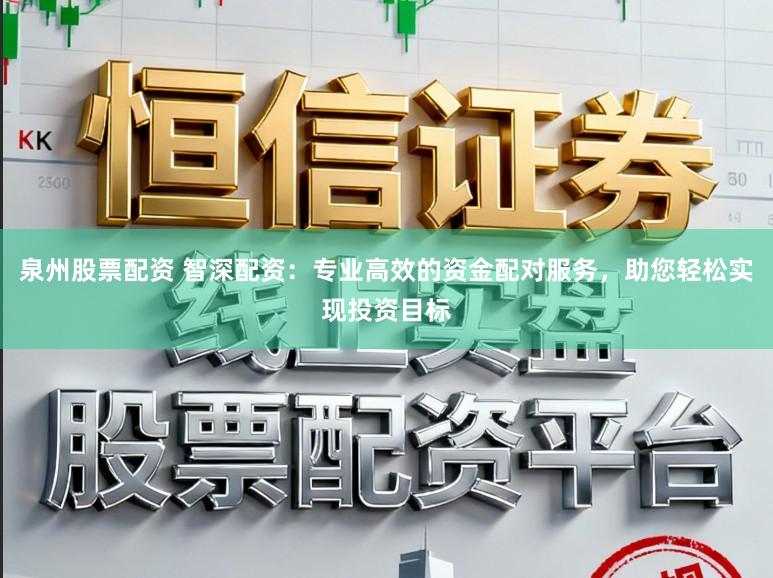 泉州股票配资 智深配资：专业高效的资金配对服务，助您轻松实现投资目标