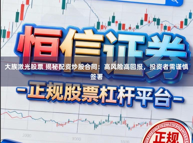 大族激光股票 揭秘配资炒股合同：高风险高回报，投资者需谨慎签署