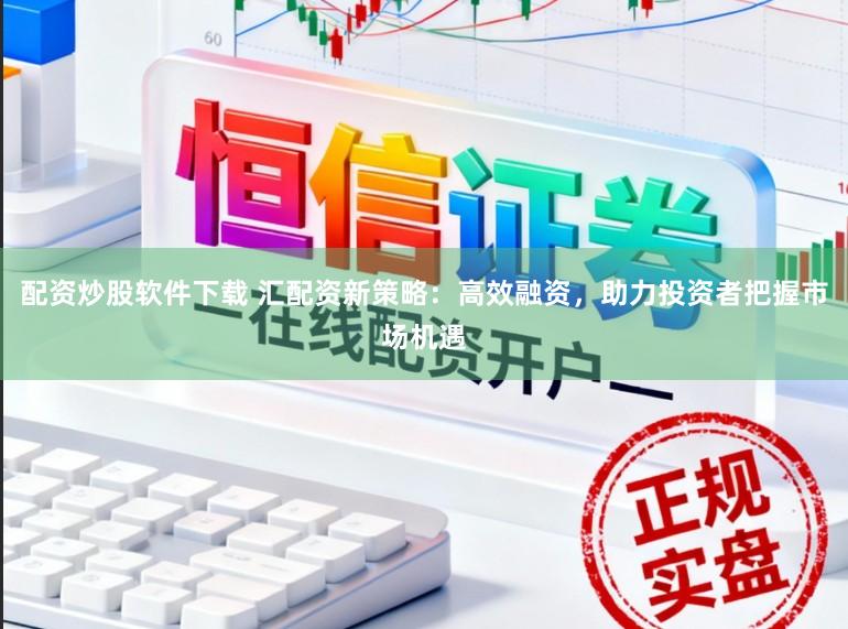 配资炒股软件下载 汇配资新策略：高效融资，助力投资者把握市场机遇