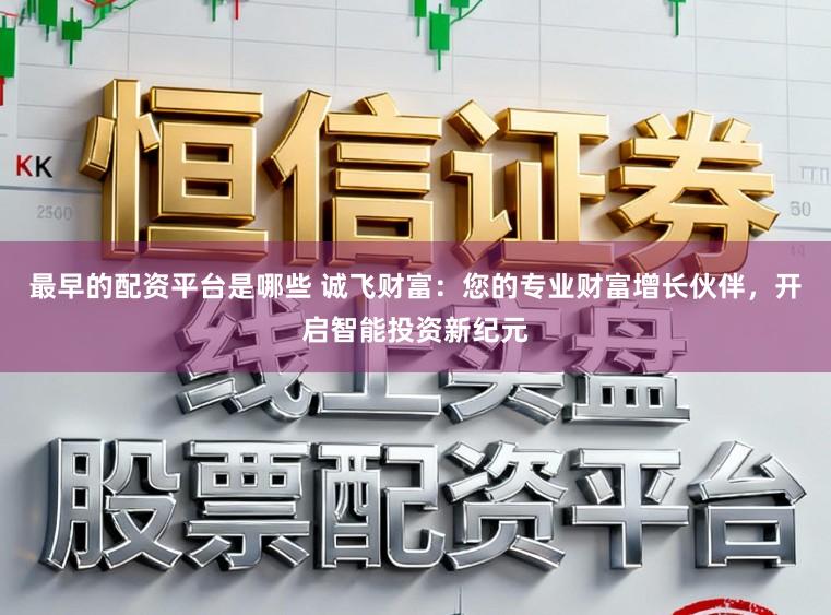 最早的配资平台是哪些 诚飞财富：您的专业财富增长伙伴，开启智能投资新纪元