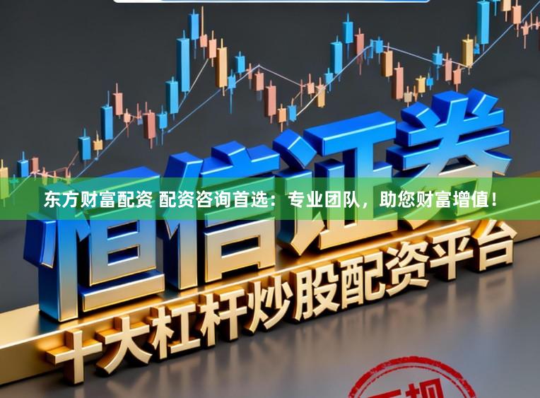 东方财富配资 配资咨询首选：专业团队，助您财富增值！