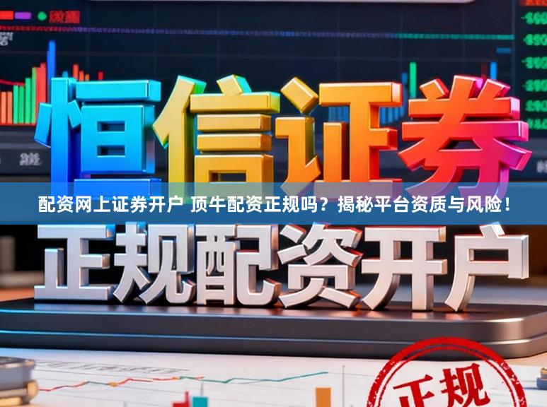 配资网上证券开户 顶牛配资正规吗？揭秘平台资质与风险！