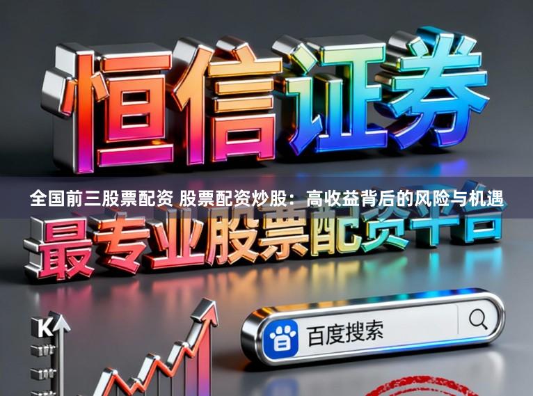 全国前三股票配资 股票配资炒股：高收益背后的风险与机遇