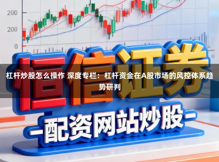 杠杆炒股怎么操作 深度专栏：杠杆资金在A股市场的风控体系趋势研判