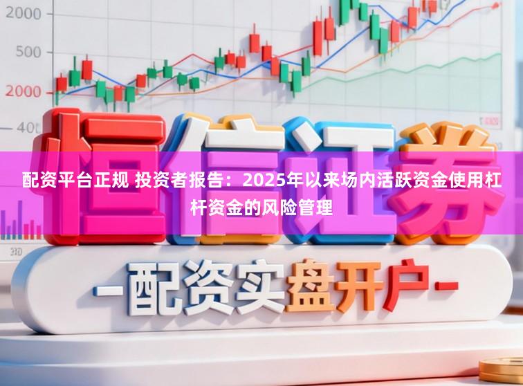 配资平台正规 投资者报告：2025年以来场内活跃资金使用杠杆资金的风险管理