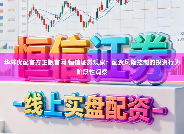 华林优配官方正版官网 恒信证券观察：配资风险控制的投资行为阶段性观察