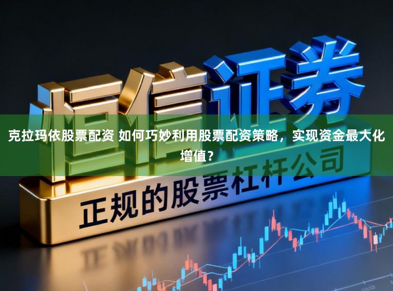 克拉玛依股票配资 如何巧妙利用股票配资策略，实现资金最大化增值？