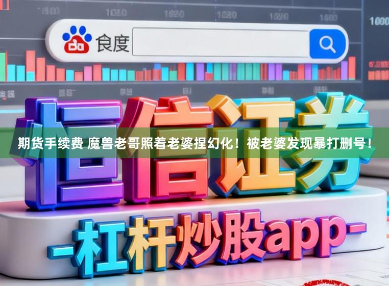 期货手续费 魔兽老哥照着老婆捏幻化！被老婆发现暴打删号！