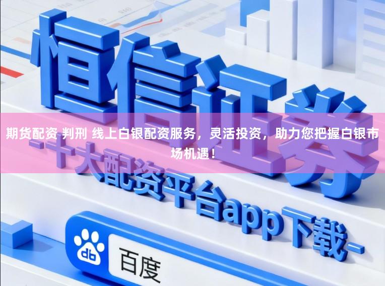 期货配资 判刑 线上白银配资服务，灵活投资，助力您把握白银市场机遇！