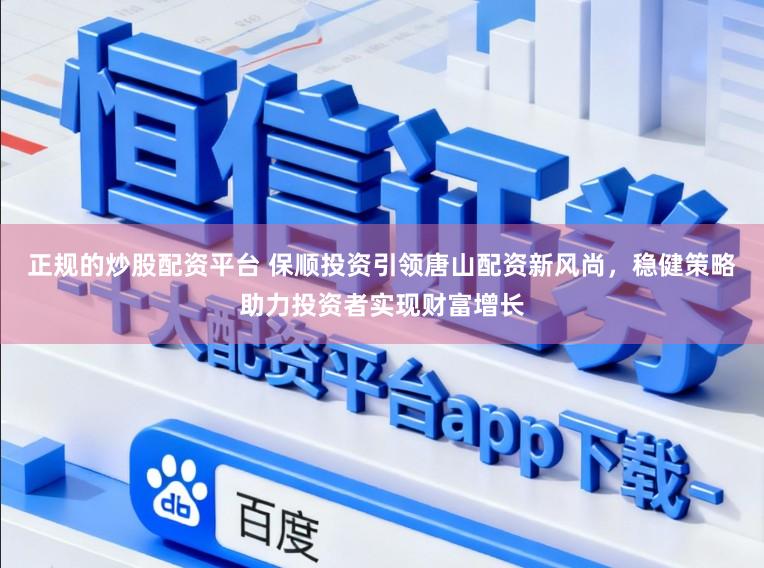 正规的炒股配资平台 保顺投资引领唐山配资新风尚，稳健策略助力投资者实现财富增长