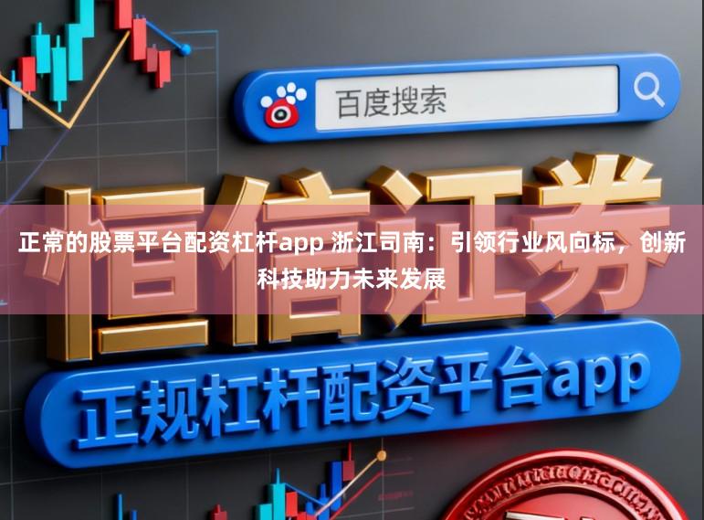 正常的股票平台配资杠杆app 浙江司南：引领行业风向标，创新科技助力未来发展