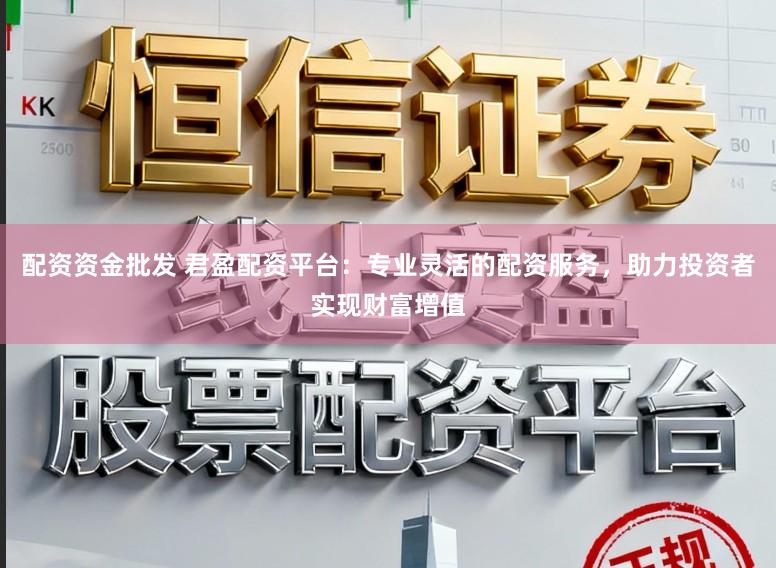 配资资金批发 君盈配资平台：专业灵活的配资服务，助力投资者实现财富增值
