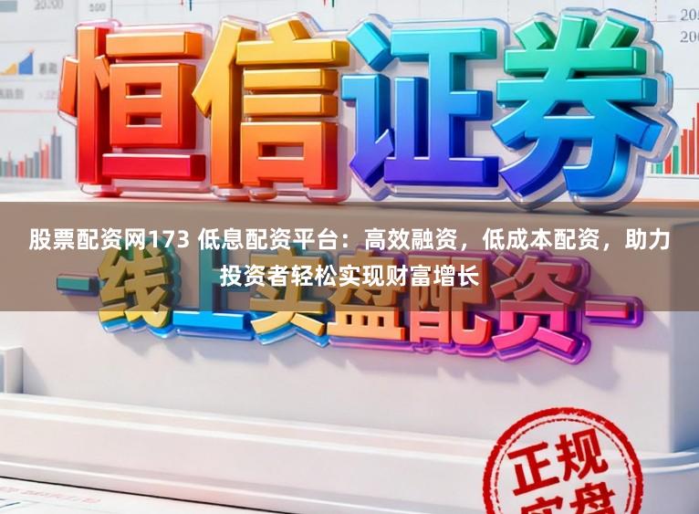 股票配资网173 低息配资平台：高效融资，低成本配资，助力投资者轻松实现财富增长