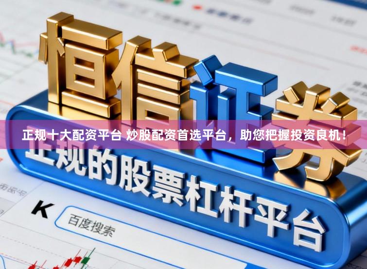 正规十大配资平台 炒股配资首选平台，助您把握投资良机！