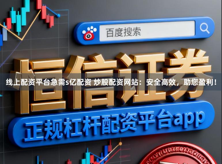 线上配资平台急需s亿配资 炒股配资网站：安全高效，助您盈利！