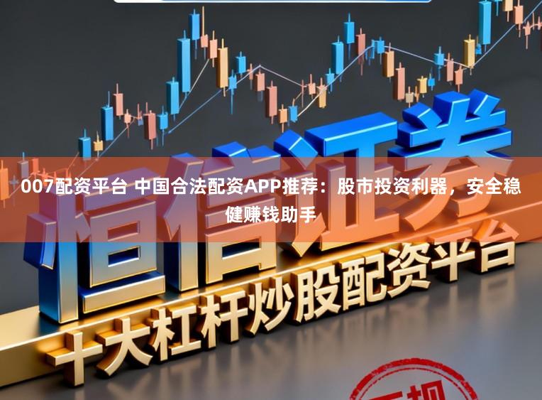 007配资平台 中国合法配资APP推荐：股市投资利器，安全稳健赚钱助手