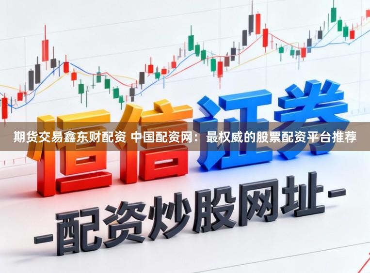 期货交易鑫东财配资 中国配资网：最权威的股票配资平台推荐