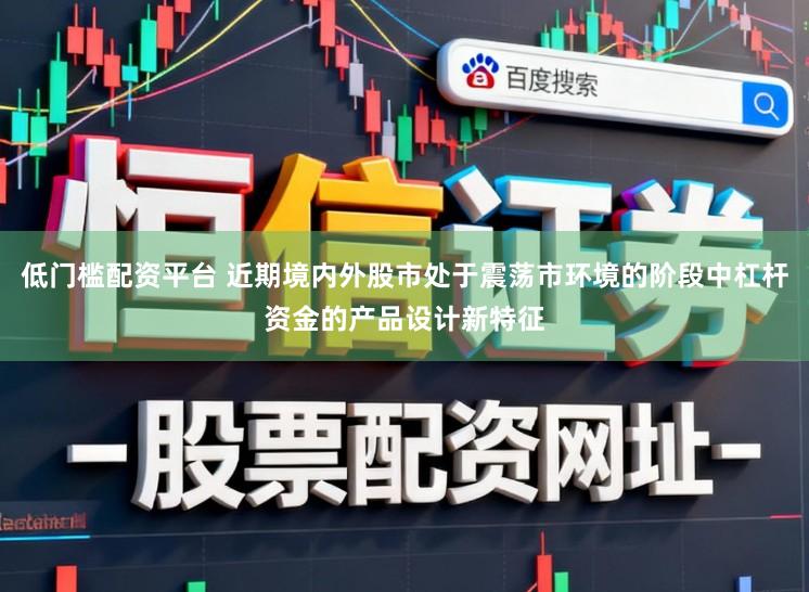 低门槛配资平台 近期境内外股市处于震荡市环境的阶段中杠杆资金的产品设计新特征