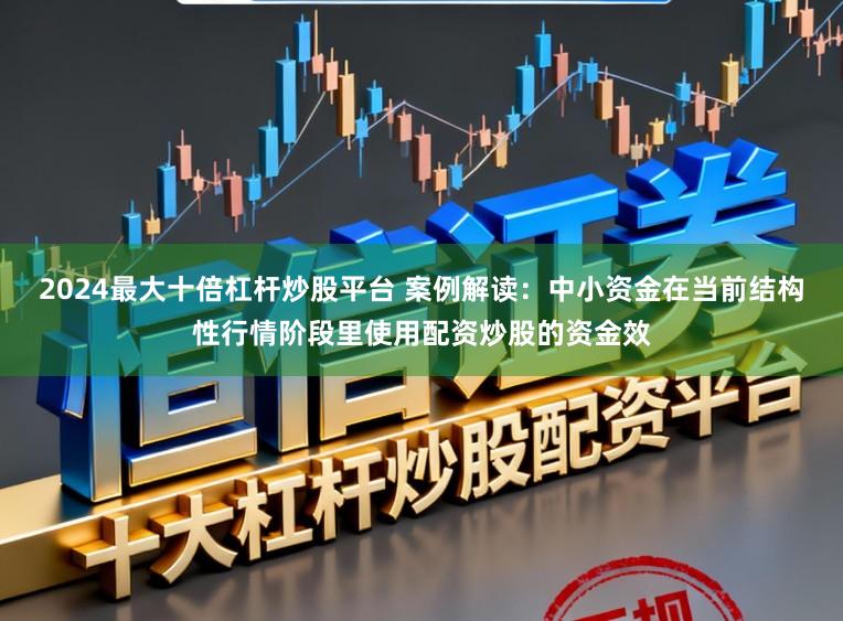 2024最大十倍杠杆炒股平台 案例解读：中小资金在当前结构性行情阶段里使用配资炒股的资金效