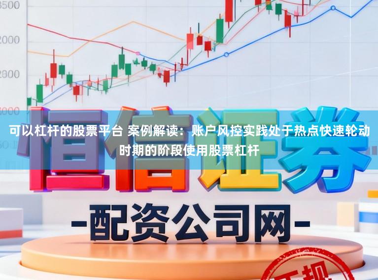 可以杠杆的股票平台 案例解读：账户风控实践处于热点快速轮动时期的阶段使用股票杠杆