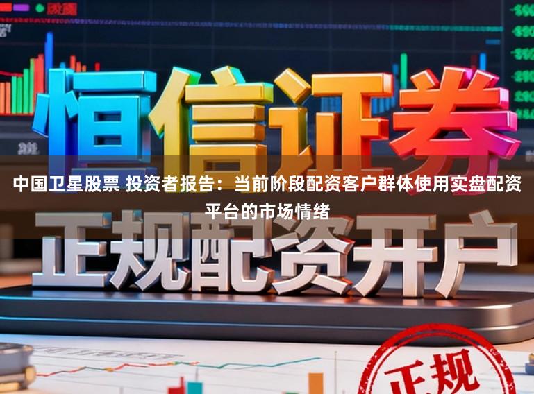 中国卫星股票 投资者报告：当前阶段配资客户群体使用实盘配资平台的市场情绪