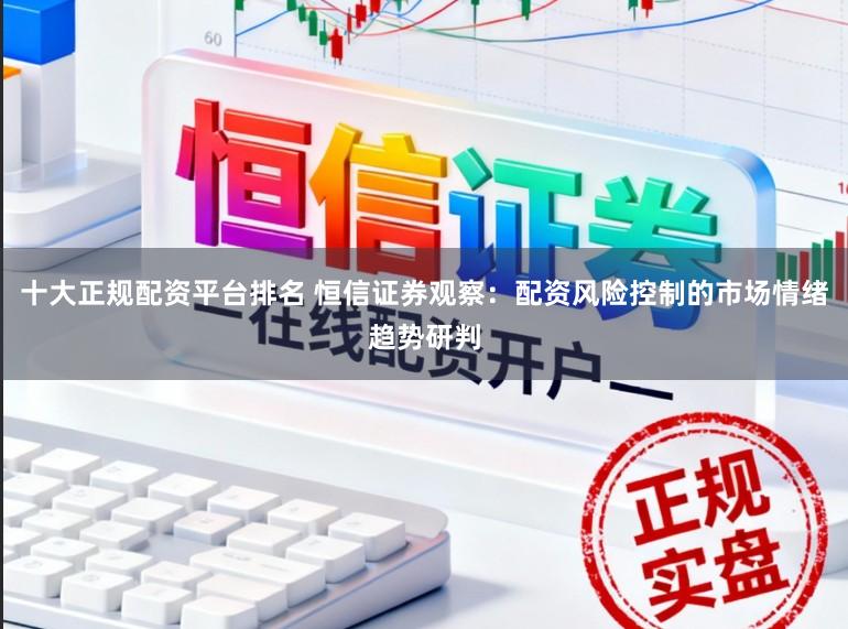 十大正规配资平台排名 恒信证券观察：配资风险控制的市场情绪趋势研判