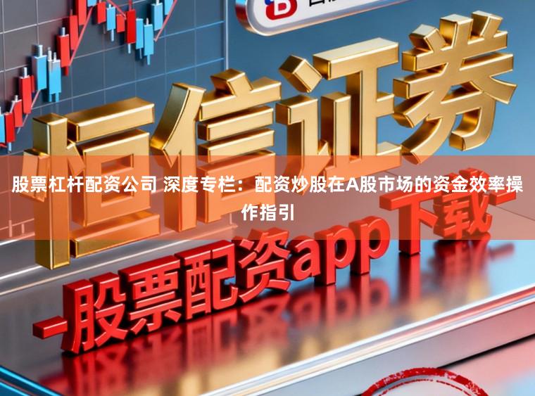 股票杠杆配资公司 深度专栏：配资炒股在A股市场的资金效率操作指引