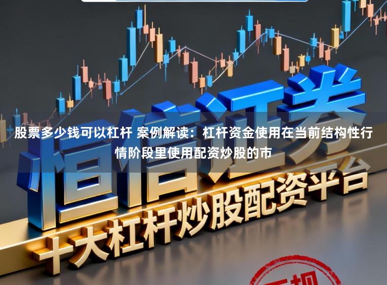 股票多少钱可以杠杆 案例解读：杠杆资金使用在当前结构性行情阶段里使用配资炒股的市