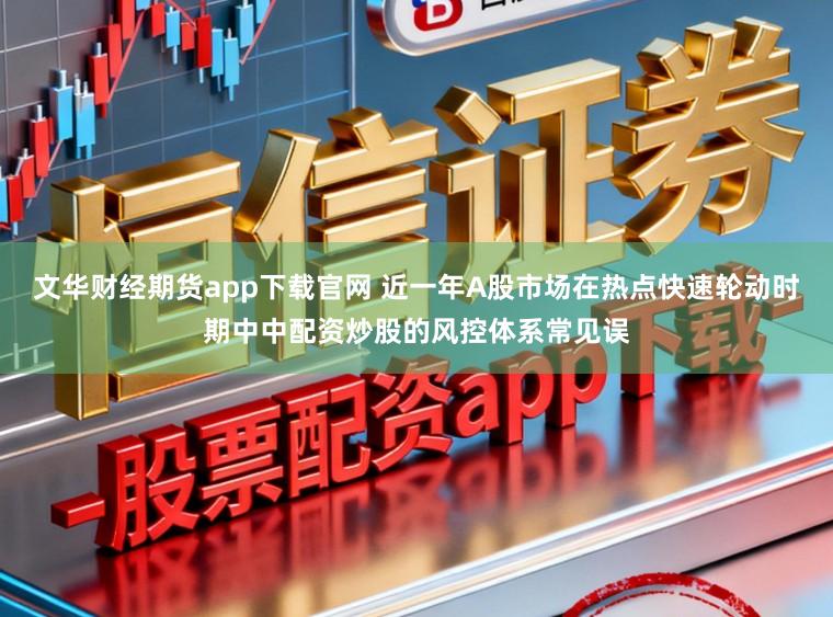 文华财经期货app下载官网 近一年A股市场在热点快速轮动时期中中配资炒股的风控体系常见误