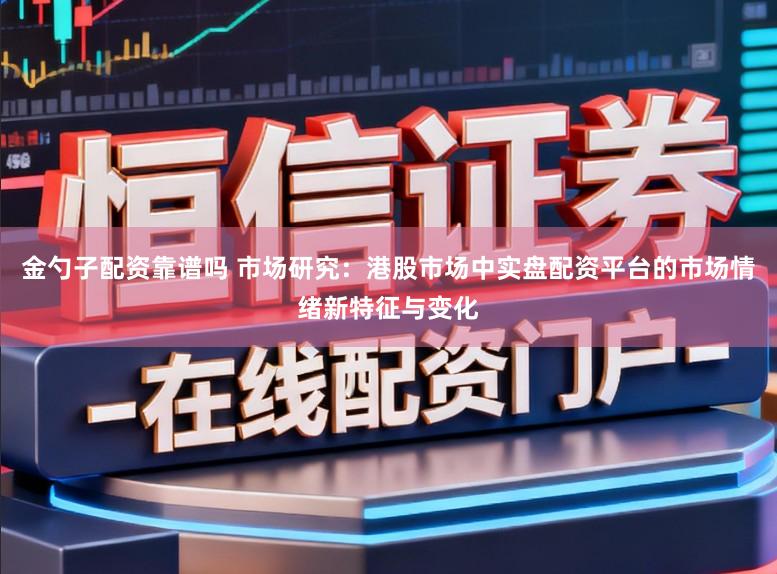 金勺子配资靠谱吗 市场研究：港股市场中实盘配资平台的市场情绪新特征与变化