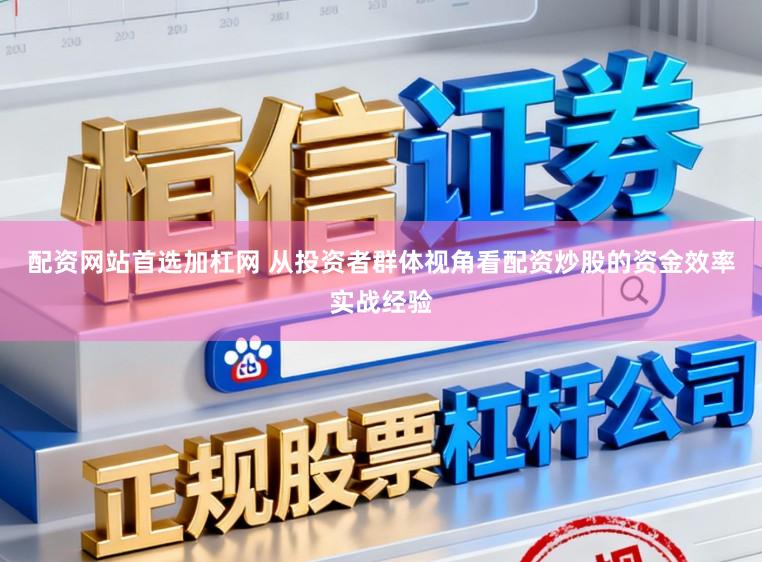 配资网站首选加杠网 从投资者群体视角看配资炒股的资金效率实战经验