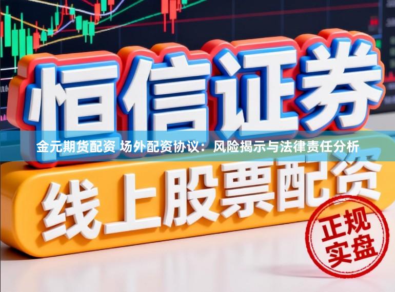 金元期货配资 场外配资协议：风险揭示与法律责任分析