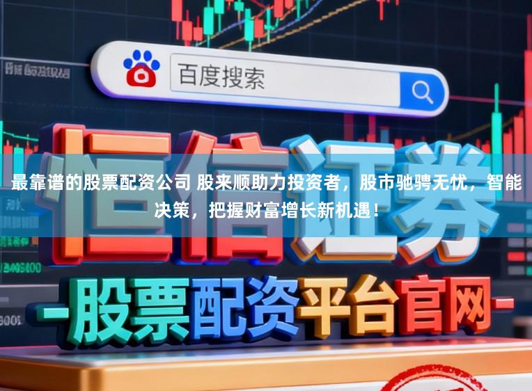 最靠谱的股票配资公司 股来顺助力投资者，股市驰骋无忧，智能决策，把握财富增长新机遇！