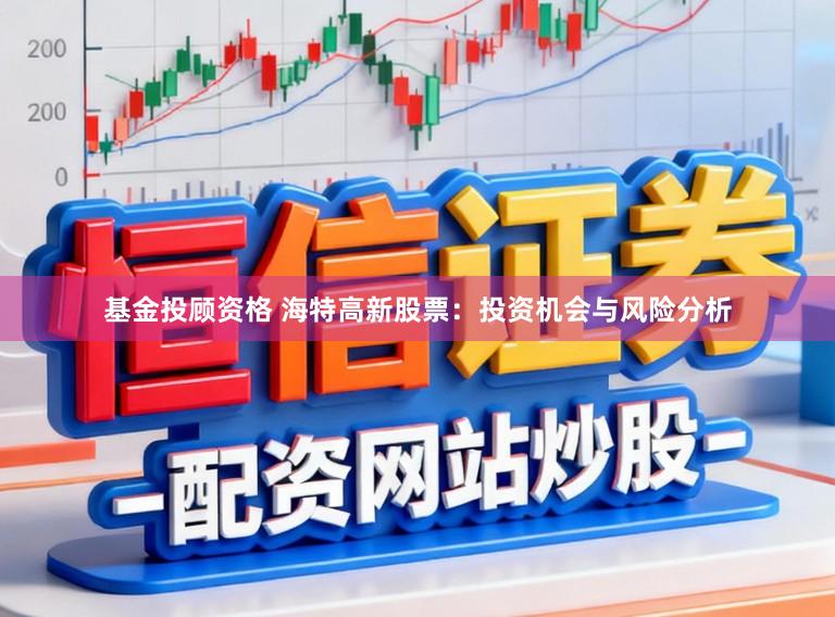 基金投顾资格 海特高新股票：投资机会与风险分析