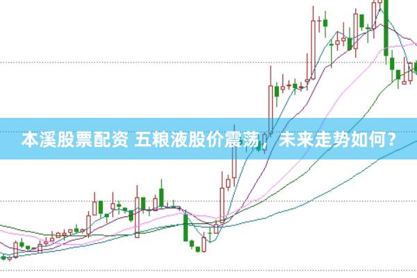 本溪股票配资 五粮液股价震荡，未来走势如何？