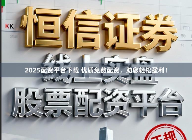 2025配资平台下载 优质免费配资，助您轻松盈利！