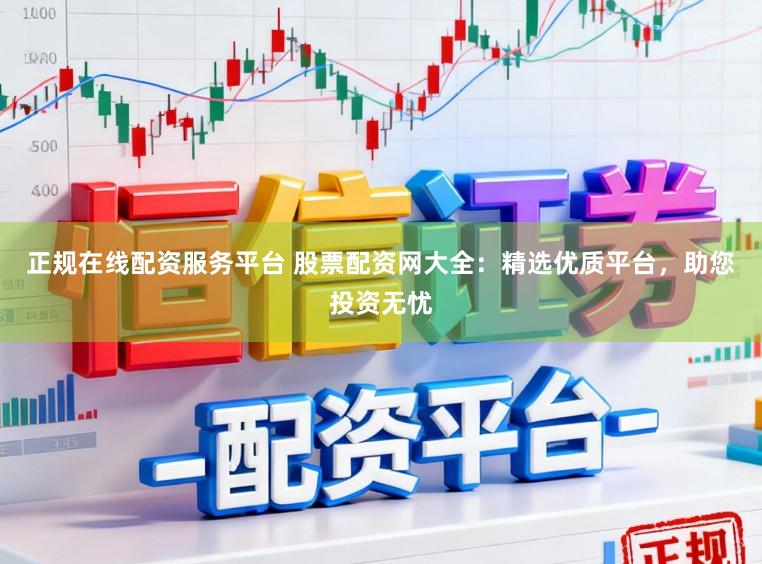 正规在线配资服务平台 股票配资网大全：精选优质平台，助您投资无忧