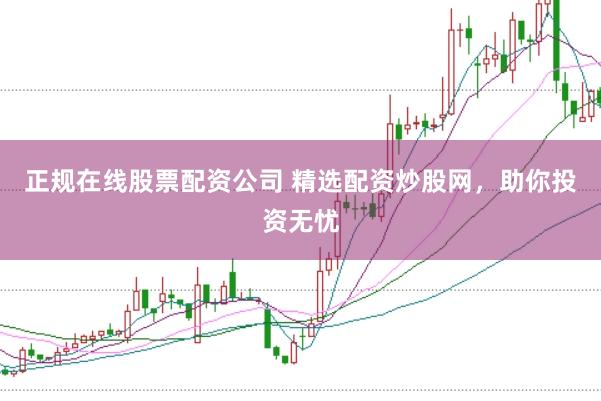 正规在线股票配资公司 精选配资炒股网，助你投资无忧