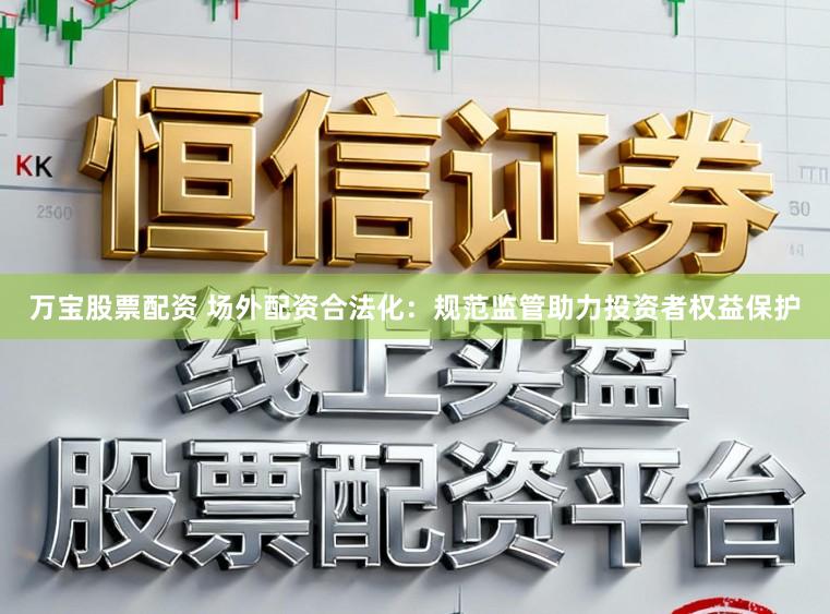万宝股票配资 场外配资合法化：规范监管助力投资者权益保护