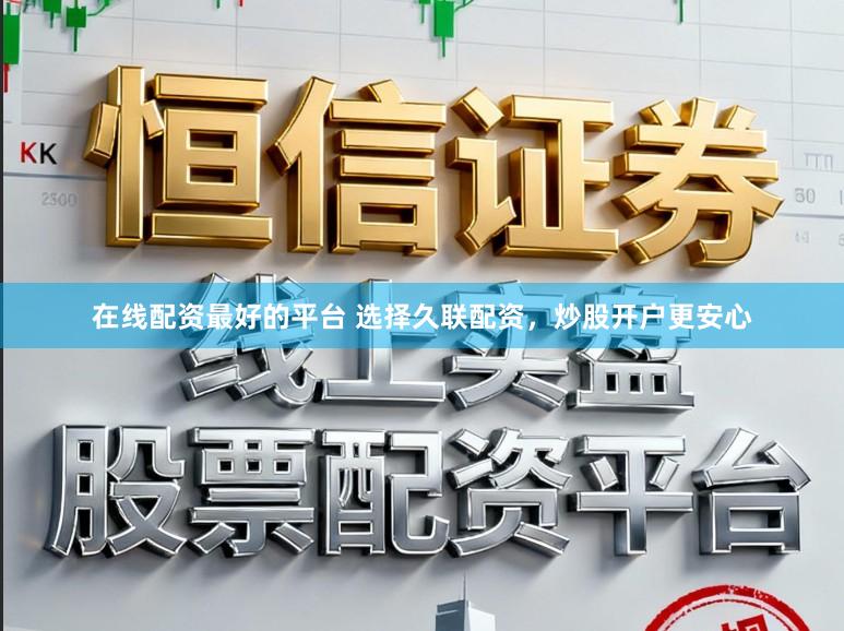 在线配资最好的平台 选择久联配资，炒股开户更安心