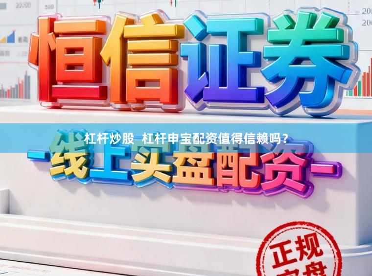 杠杆炒股  杠杆申宝配资值得信赖吗？