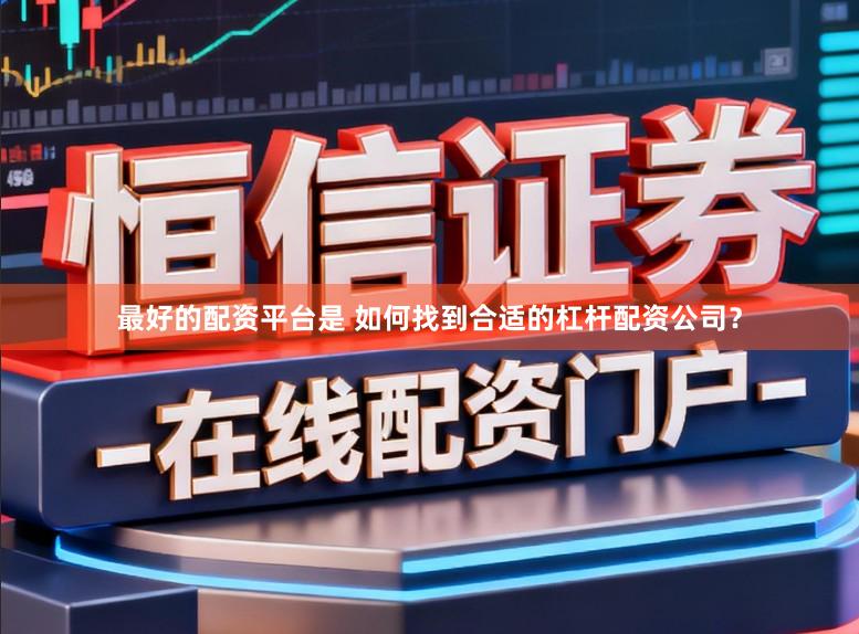 最好的配资平台是 如何找到合适的杠杆配资公司？