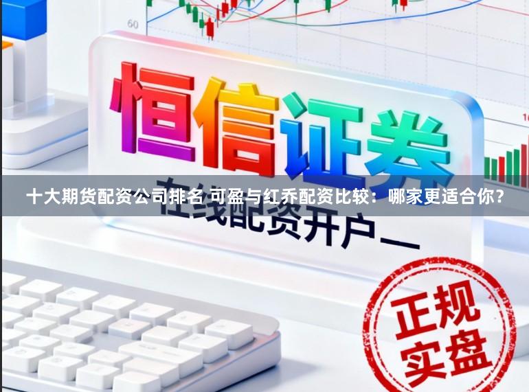 十大期货配资公司排名 可盈与红乔配资比较：哪家更适合你？