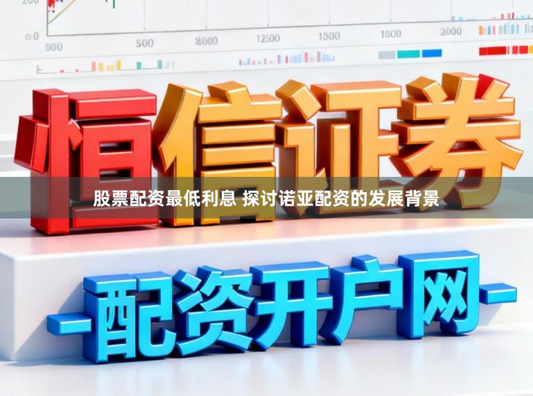 股票配资最低利息 探讨诺亚配资的发展背景